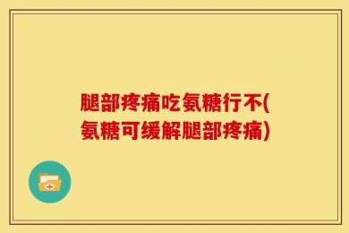腿部疼痛吃氨糖行不(氨糖可缓解腿部疼痛)