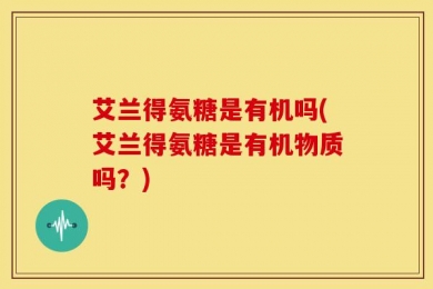 艾兰得氨糖是有机吗(艾兰得氨糖是有机物质吗？)