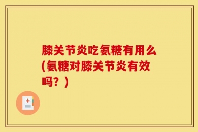膝关节炎吃氨糖有用么(氨糖对膝关节炎有效吗？)