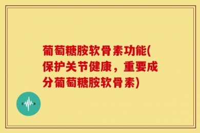 葡萄糖胺软骨素功能(保护关节健康，重要成分葡萄糖胺软骨素)