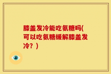 膝盖发冷能吃氨糖吗(可以吃氨糖缓解膝盖发冷？)