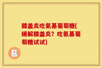 膝盖炎吃氨基葡萄糖(缓解膝盖炎？吃氨基葡萄糖试试)