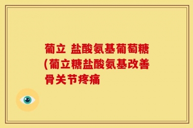 葡立 盐酸氨基葡萄糖(葡立糖盐酸氨基改善骨关节疼痛