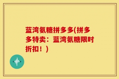 蓝湾氨糖拼多多(拼多多特卖：蓝湾氨糖限时折扣！)