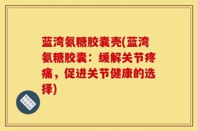 蓝湾氨糖胶囊壳(蓝湾氨糖胶囊：缓解关节疼痛，促进关节健康的选择)