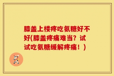 膝盖上楼疼吃氨糖好不好(膝盖疼痛难当？试试吃氨糖缓解疼痛！)