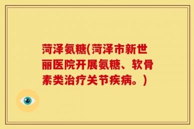 菏泽氨糖(菏泽市新世丽医院开展氨糖、软骨素类治疗关节疾病。)