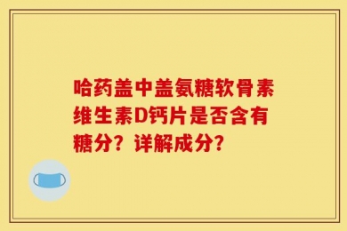 哈药盖中盖氨糖软骨素维生素D钙片是否含有糖分？详解成分？