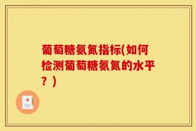 葡萄糖氨氮指标(如何检测葡萄糖氨氮的水平？)