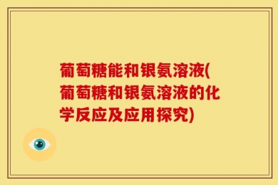 葡萄糖能和银氨溶液(葡萄糖和银氨溶液的化学反应及应用探究)