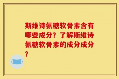 斯维诗氨糖软骨素含有哪些成分？了解斯维诗氨糖软骨素的成分成分？