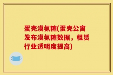 蛋壳漠氨糖(蛋壳公寓发布漠氨糖数据，租赁行业透明度提高)