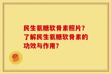 民生氨糖软骨素照片？了解民生氨糖软骨素的功效与作用？
