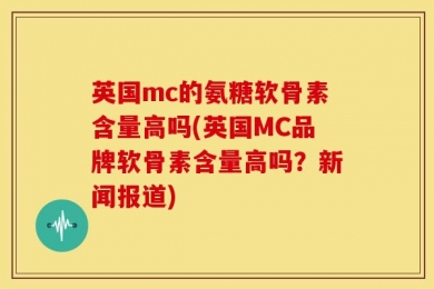 英国mc的氨糖软骨素含量高吗(英国MC品牌软骨素含量高吗？新闻报道)