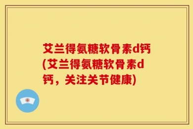 艾兰得氨糖软骨素d钙(艾兰得氨糖软骨素d钙，关注关节健康)
