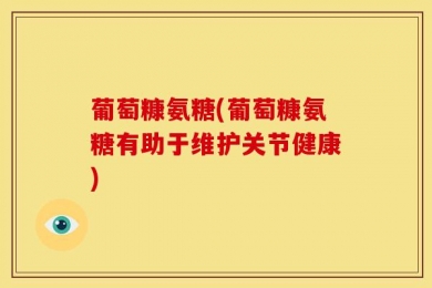 葡萄糠氨糖(葡萄糠氨糖有助于维护关节健康)