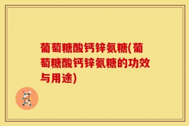 葡萄糖酸钙锌氨糖(葡萄糖酸钙锌氨糖的功效与用途)