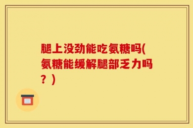 腿上没劲能吃氨糖吗(氨糖能缓解腿部乏力吗？)