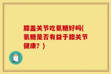 膝盖关节吃氨糖好吗(氨糖是否有益于膝关节健康？)