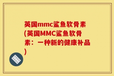 英国mmc鲨鱼软骨素(英国MMC鲨鱼软骨素：一种新的健康补品)