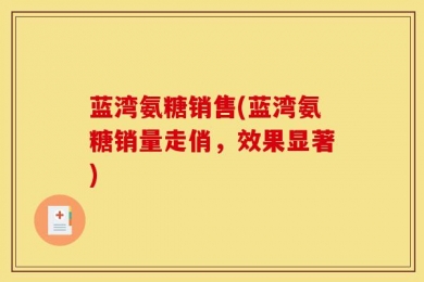 蓝湾氨糖销售(蓝湾氨糖销量走俏，效果显著)