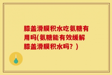 膝盖滑膜积水吃氨糖有用吗(氨糖能有效缓解膝盖滑膜积水吗？)