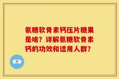 氨糖软骨素钙压片糖果是啥？详解氨糖软骨素钙的功效和适用人群？