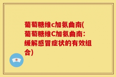 葡萄糖维c加氨曲南(葡萄糖维C加氨曲南：缓解感冒症状的有效组合)