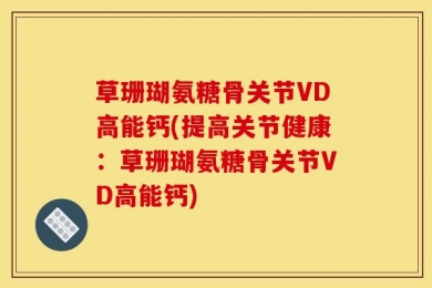 草珊瑚氨糖骨关节VD高能钙(提高关节健康：草珊瑚氨糖骨关节VD高能钙)