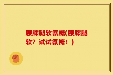 腰膝腿软氨糖(腰膝腿软？试试氨糖！)