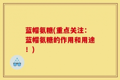 蓝帽氨糖(重点关注：蓝帽氨糖的作用和用途！)