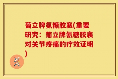 葡立牌氨糖胶襄(重要研究：葡立牌氨糖胶襄对关节疼痛的疗效证明)