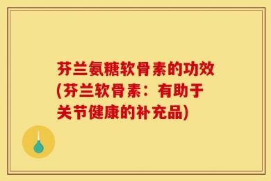芬兰氨糖软骨素的功效(芬兰软骨素：有助于关节健康的补充品)