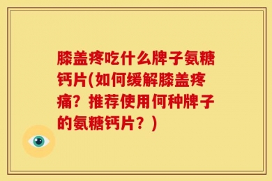 膝盖疼吃什么牌子氨糖钙片(如何缓解膝盖疼痛？推荐使用何种牌子的氨糖钙片？)