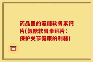 药品里的氨糖软骨素钙片(氨糖软骨素钙片：保护关节健康的利器)