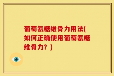 葡萄氨糖维骨力用法(如何正确使用葡萄氨糖维骨力？)