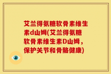艾兰得氨糖软骨素维生素d山姆(艾兰得氨糖软骨素维生素D山姆，保护关节和骨骼健康)