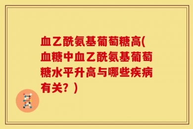 血乙酰氨基葡萄糖高(血糖中血乙酰氨基葡萄糖水平升高与哪些疾病有关？)