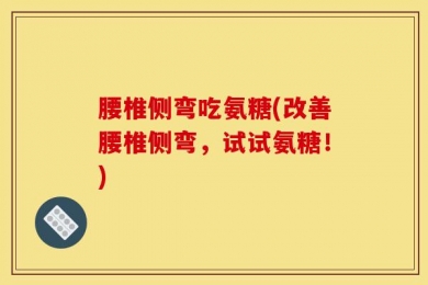 腰椎侧弯吃氨糖(改善腰椎侧弯，试试氨糖！)
