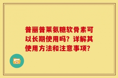 普丽普莱氨糖软骨素可以长期使用吗？详解其使用方法和注意事项？