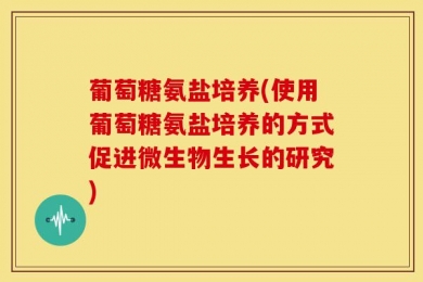 葡萄糖氨盐培养(使用葡萄糖氨盐培养的方式促进微生物生长的研究)