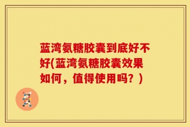 蓝湾氨糖胶囊到底好不好(蓝湾氨糖胶囊效果如何，值得使用吗？)