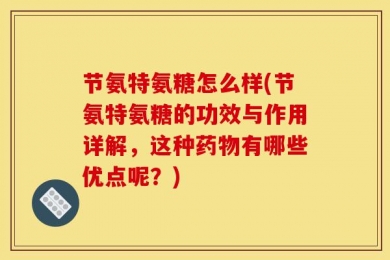 节氨特氨糖怎么样(节氨特氨糖的功效与作用详解，这种药物有哪些优点呢？)