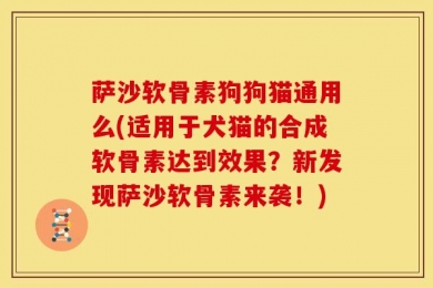萨沙软骨素狗狗猫通用么(适用于犬猫的合成软骨素达到效果？新发现萨沙软骨素来袭！)