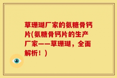 草珊瑚厂家的氨糖骨钙片(氨糖骨钙片的生产厂家——草珊瑚，全面解析！)