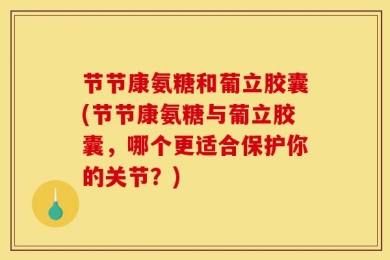 节节康氨糖和葡立胶囊(节节康氨糖与葡立胶囊，哪个更适合保护你的关节？)