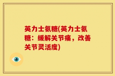 英力士氨糖(英力士氨糖：缓解关节痛，改善关节灵活度)