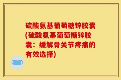 硫酸氨基葡萄糖锌胶囊(硫酸氨基葡萄糖锌胶囊：缓解骨关节疼痛的有效选择)