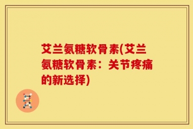 艾兰氨糖软骨素(艾兰氨糖软骨素：关节疼痛的新选择)