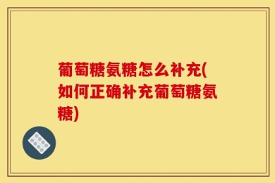 葡萄糖氨糖怎么补充(如何正确补充葡萄糖氨糖)